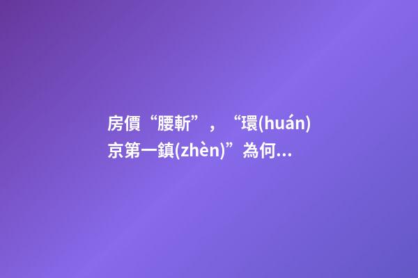 房價“腰斬”，“環(huán)京第一鎮(zhèn)”為何樓市神話破滅？